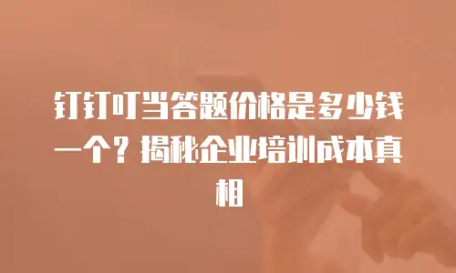 钉钉叮当答题价格是多少钱一个？揭秘企业培训成本真相