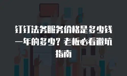 钉钉法务服务价格是多少钱一年的多少？老板必看避坑指南