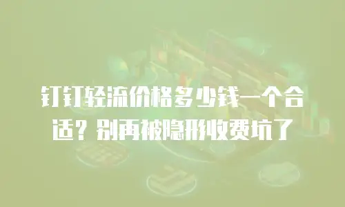 钉钉轻流价格多少钱一个合适？别再被隐形收费坑了