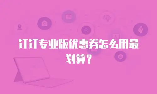 钉钉专业版优惠券怎么用最划算？