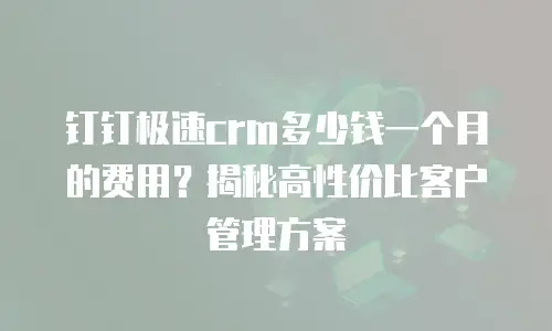 钉钉极速crm多少钱一个月的费用？揭秘高性价比客户管理方案