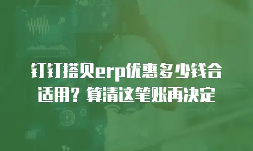 钉钉搭贝erp优惠多少钱合适用？算清这笔账再决定