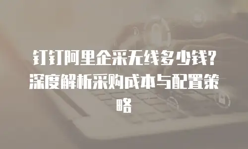 钉钉阿里企采无线多少钱？深度解析采购成本与配置策略