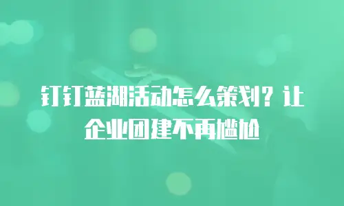 钉钉蓝湖活动怎么策划？让企业团建不再尴尬