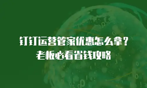 钉钉运营管家优惠怎么拿？老板必看省钱攻略