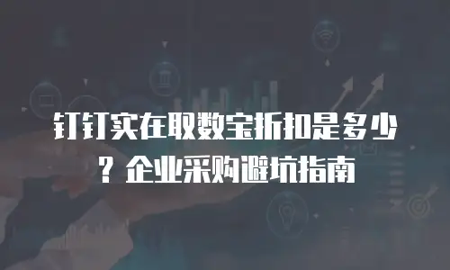 钉钉实在取数宝折扣是多少？企业采购避坑指南