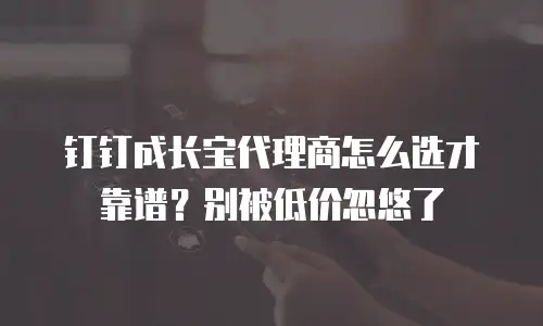 钉钉成长宝代理商怎么选才靠谱？别被低价忽悠了
