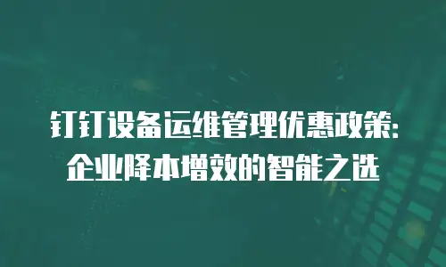 钉钉设备运维管理优惠政策：企业降本增效的智能之选