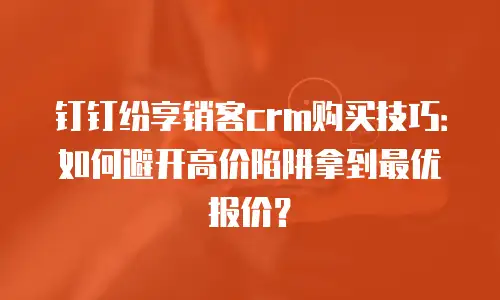钉钉纷享销客crm购买技巧：如何避开高价陷阱拿到最优报价？