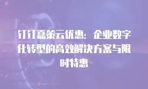 钉钉嘉策云优惠：企业数字化转型的高效解决方案与限时特惠