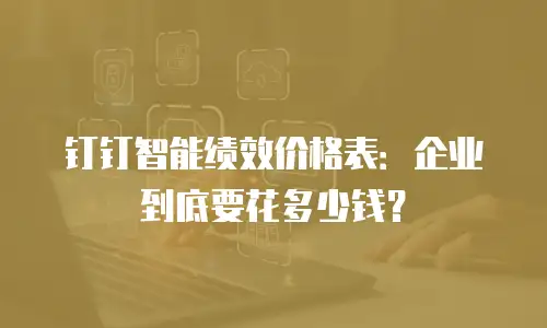 钉钉智能绩效价格表：企业到底要花多少钱？
