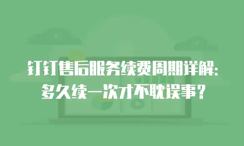 钉钉售后服务续费周期详解：多久续一次才不耽误事？