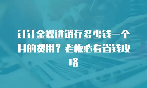 钉钉金蝶进销存多少钱一个月的费用？老板必看省钱攻略