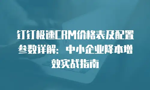 钉钉极速CRM价格表及配置参数详解：中小企业降本增效实战指南