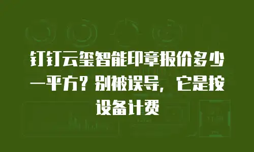 钉钉云玺智能印章报价多少一平方？别被误导，它是按设备计费