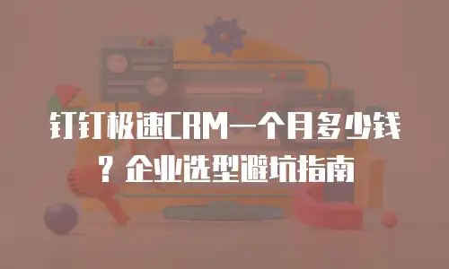 钉钉极速CRM一个月多少钱？企业选型避坑指南