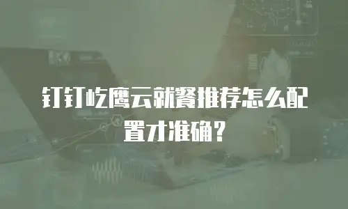 钉钉屹鹰云就餐推荐怎么配置才准确？