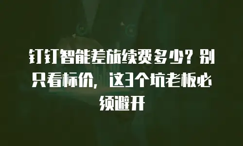 钉钉智能差旅续费多少？别只看标价，这3个坑老板必须避开