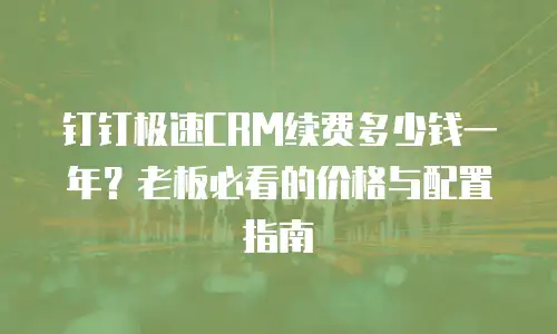 钉钉极速CRM续费多少钱一年？老板必看的价格与配置指南