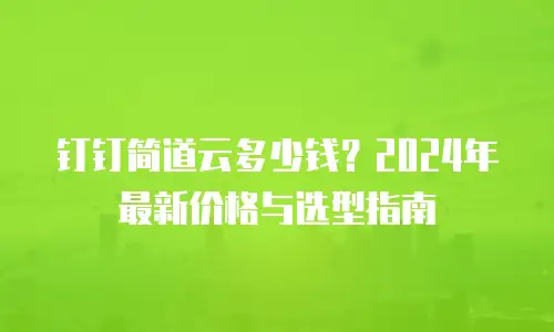 钉钉简道云多少钱？2024年最新价格与选型指南