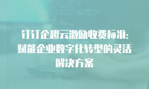 钉钉企趣云激励收费标准：赋能企业数字化转型的灵活解决方案