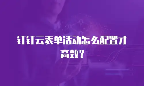 钉钉云表单活动怎么配置才高效？