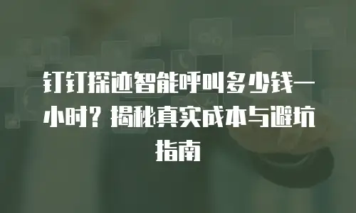 钉钉探迹智能呼叫多少钱一小时？揭秘真实成本与避坑指南