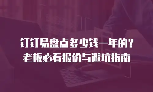 钉钉易盘点多少钱一年的？老板必看报价与避坑指南