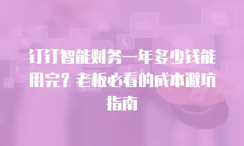 钉钉智能财务一年多少钱能用完？老板必看的成本避坑指南