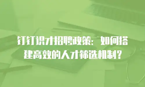 钉钉识才招聘政策：如何搭建高效的人才筛选机制？