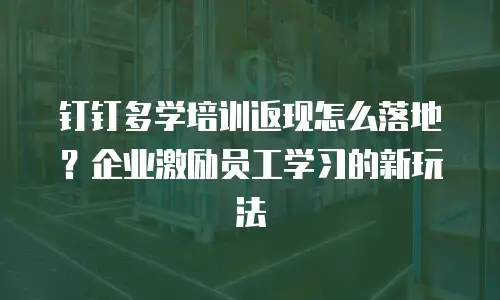 钉钉多学培训返现怎么落地？企业激励员工学习的新玩法