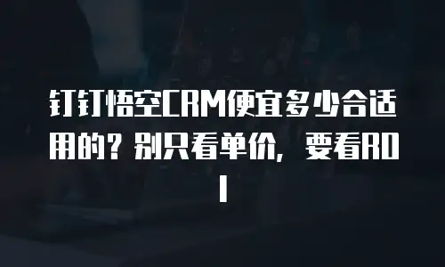 钉钉悟空CRM便宜多少合适用的？别只看单价，要看ROI