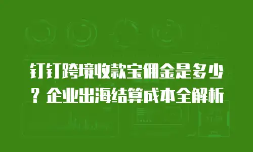 钉钉跨境收款宝佣金是多少？企业出海结算成本全解析