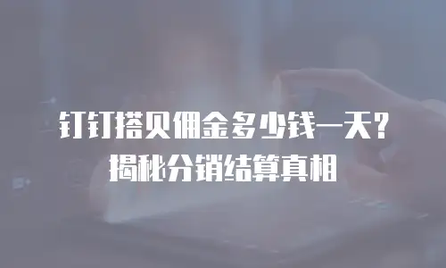 钉钉搭贝佣金多少钱一天？揭秘分销结算真相