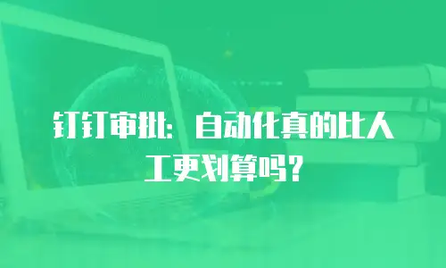 钉钉审批：自动化真的比人工更划算吗？
