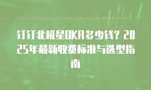 钉钉北极星OKR多少钱？2025年最新收费标准与选型指南