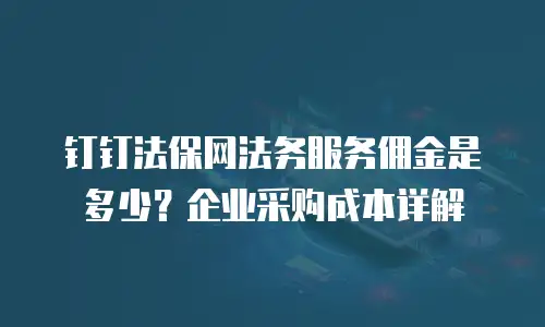 钉钉法保网法务服务佣金是多少？企业采购成本详解