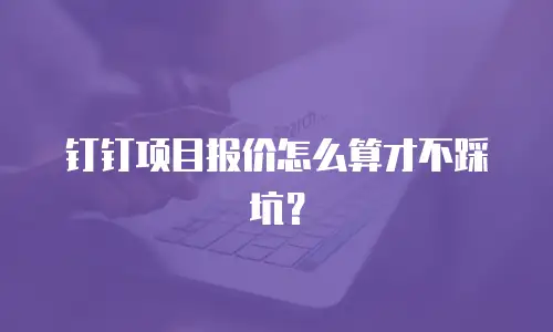 钉钉项目报价怎么算才不踩坑？