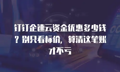 钉钉企速云资金优惠多少钱？别只看标价，算清这笔账才不亏