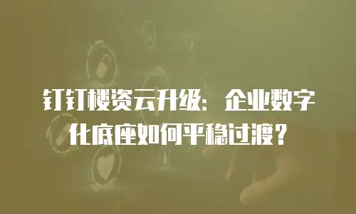 钉钉楼资云升级：企业数字化底座如何平稳过渡？