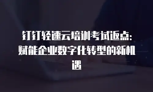 钉钉轻速云培训考试返点：赋能企业数字化转型的新机遇
