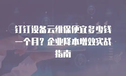 钉钉设备云维保便宜多少钱一个月？企业降本增效实战指南