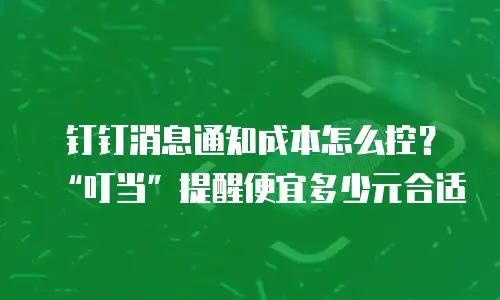 钉钉消息通知成本怎么控？“叮当”提醒便宜多少元合适