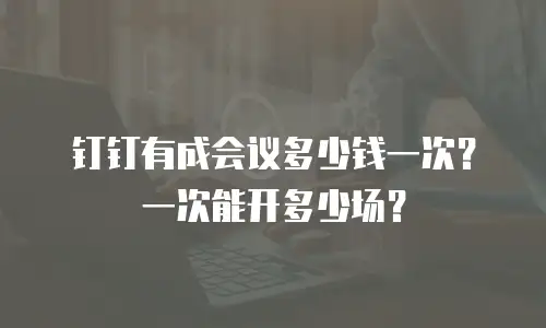 钉钉有成会议多少钱一次？一次能开多少场？