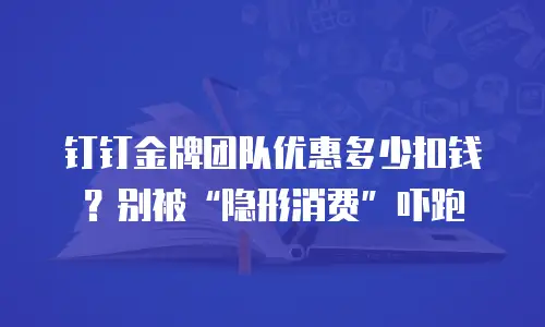 钉钉金牌团队优惠多少扣钱？别被&ldquo;隐形消费&rdquo;吓跑
