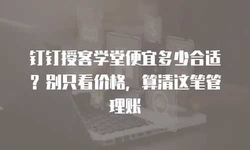 钉钉授客学堂便宜多少合适？别只看价格，算清这笔管理账