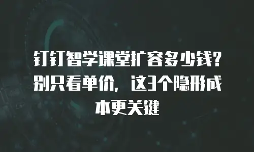 钉钉智学课堂扩容多少钱？别只看单价，这3个隐形成本更关键