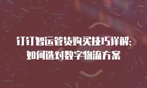 钉钉智运管货购买技巧详解：如何选对数字物流方案