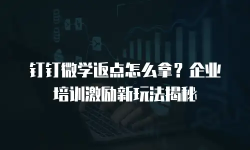 钉钉微学返点怎么拿？企业培训激励新玩法揭秘