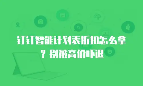 钉钉智能计划表折扣怎么拿？别被高价吓退